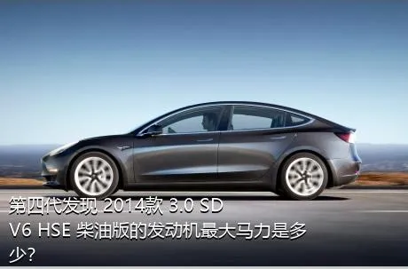 第四代发现 2014款 3.0 SDV6 HSE 柴油版的发动机最大马力是多少？