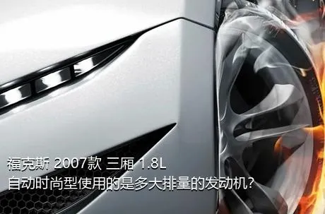 福克斯 2007款 三厢 1.8L 自动时尚型使用的是多大排量的发动机？