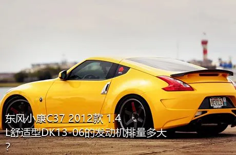 东风小康C37 2012款 1.4L舒适型DK13-06的发动机排量多大？