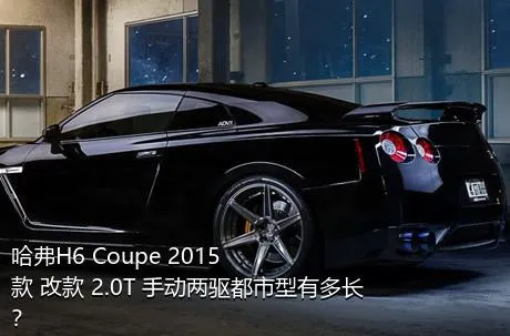 哈弗H6 Coupe 2015款 改款 2.0T 手动两驱都市型有多长？