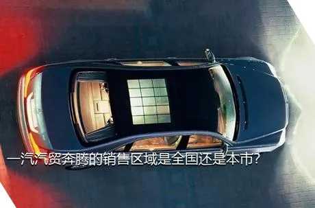 一汽汽贸奔腾的销售区域是全国还是本市？