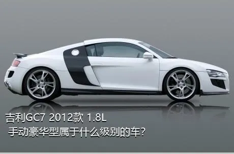 吉利GC7 2012款 1.8L 手动豪华型属于什么级别的车？