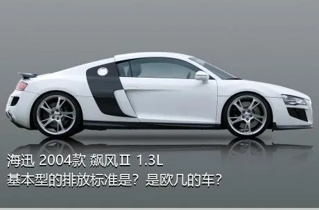 海迅 2004款 飙风Ⅱ 1.3L 基本型的排放标准是？是欧几的车？