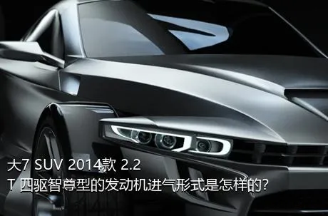 大7 SUV 2014款 2.2T 四驱智尊型的发动机进气形式是怎样的？