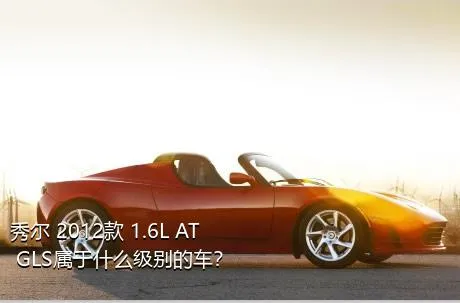 秀尔 2012款 1.6L AT GLS属于什么级别的车？