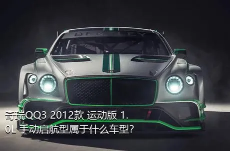 奇瑞QQ3 2012款 运动版 1.0L 手动启航型属于什么车型？