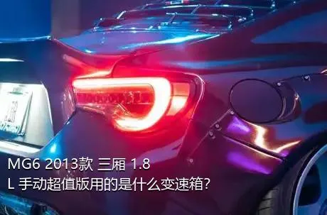 MG6 2013款 三厢 1.8L 手动超值版用的是什么变速箱？