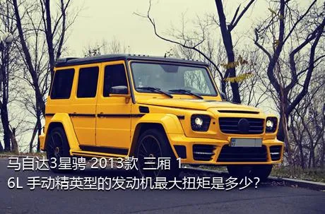 马自达3星骋 2013款 三厢 1.6L 手动精英型的发动机最大扭矩是多少？