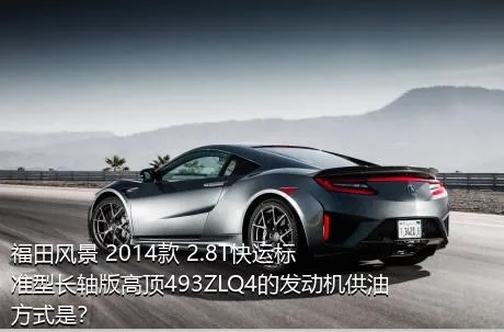 福田风景 2014款 2.8T快运标准型长轴版高顶493ZLQ4的发动机供油方式是？