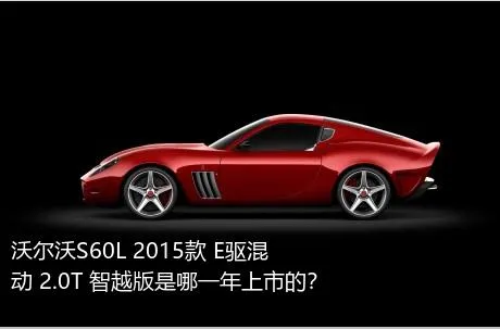 沃尔沃S60L 2015款 E驱混动 2.0T 智越版是哪一年上市的？