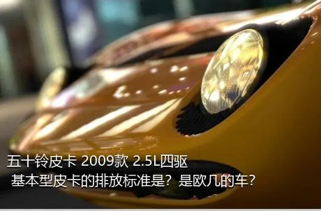 五十铃皮卡 2009款 2.5L四驱 基本型皮卡的排放标准是？是欧几的车？