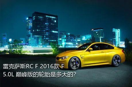 雷克萨斯RC F 2016款 F 5.0L 巅峰版的轮胎是多大的？