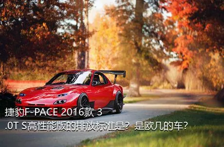 捷豹F-PACE 2016款 3.0T S高性能版的排放标准是？是欧几的车？