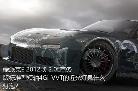 蒙派克E 2012款 2.0L商务版标准型短轴4Gi-VVT的近光灯是什么灯泡？