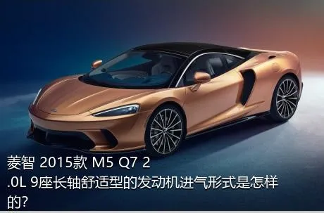 菱智 2015款 M5 Q7 2.0L 9座长轴舒适型的发动机进气形式是怎样的？