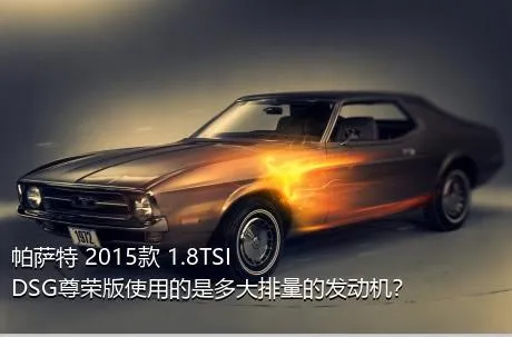 帕萨特 2015款 1.8TSI DSG尊荣版使用的是多大排量的发动机？