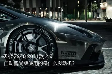 沃尔沃S40 2011款 2.0L 自动智尚版使用的是什么发动机？