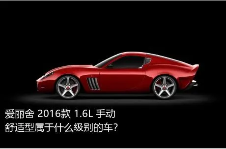 爱丽舍 2016款 1.6L 手动舒适型属于什么级别的车？