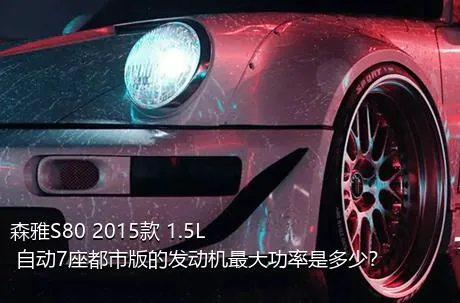 森雅S80 2015款 1.5L 自动7座都市版的发动机最大功率是多少？