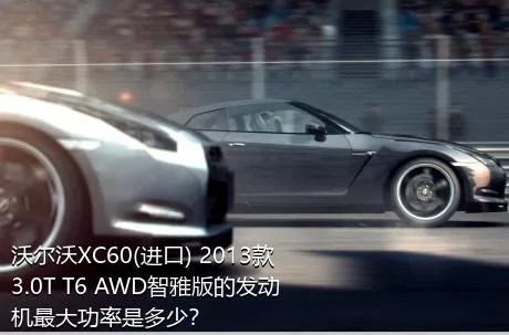 沃尔沃XC60(进口) 2013款 3.0T T6 AWD智雅版的发动机最大功率是多少？