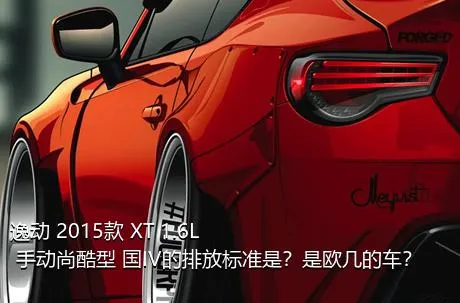 逸动 2015款 XT 1.6L 手动尚酷型 国IV的排放标准是？是欧几的车？