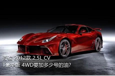 奇骏 2012款 2.5L CVT豪华版 4WD要加多少号的油？