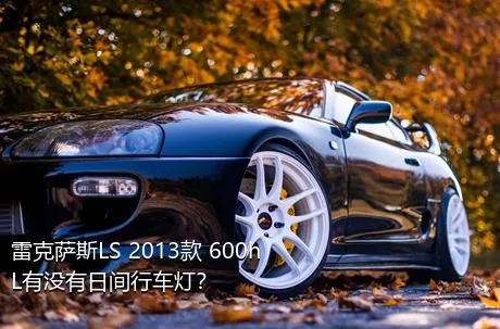 雷克萨斯LS 2013款 600hL有没有日间行车灯？