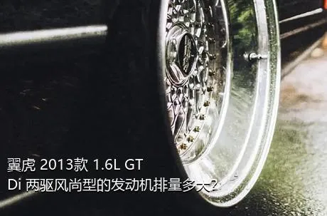 翼虎 2013款 1.6L GTDi 两驱风尚型的发动机排量多大？