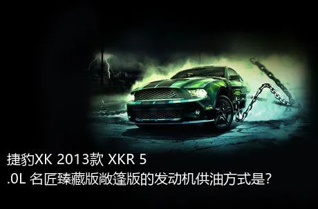 捷豹XK 2013款 XKR 5.0L 名匠臻藏版敞篷版的发动机供油方式是？