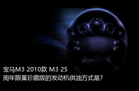 宝马M3 2010款 M3 25周年限量珍藏版的发动机供油方式是？