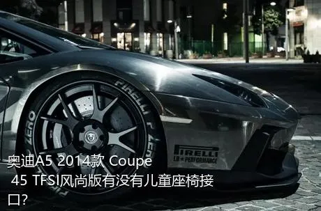 奥迪A5 2014款 Coupe 45 TFSI风尚版有没有儿童座椅接口？