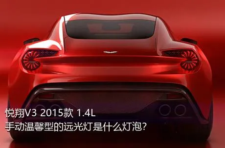 悦翔V3 2015款 1.4L 手动温馨型的远光灯是什么灯泡？