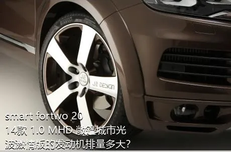 smart fortwo 2014款 1.0 MHD 敞篷城市光波激情版的发动机排量多大？