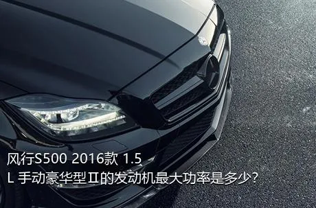 风行S500 2016款 1.5L 手动豪华型Ⅱ的发动机最大功率是多少？