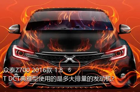 众泰Z700 2016款 1.8T DCT典雅型使用的是多大排量的发动机？