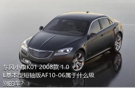 东风小康K01 2008款 1.0L基本型短轴版AF10-06属于什么级别的车？