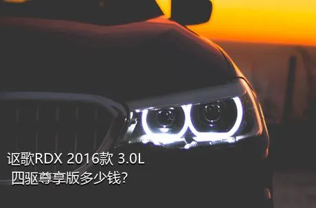 讴歌RDX 2016款 3.0L 四驱尊享版多少钱？