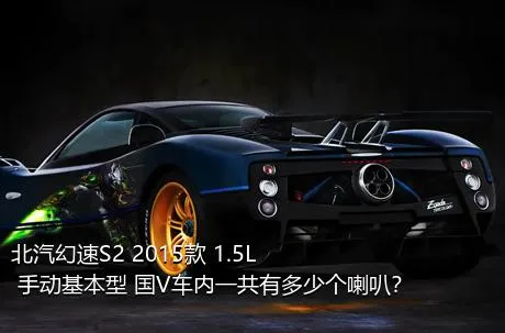 北汽幻速S2 2015款 1.5L 手动基本型 国V车内一共有多少个喇叭？