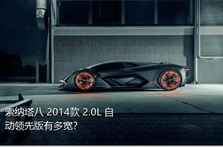 索纳塔八 2014款 2.0L 自动领先版有多宽？