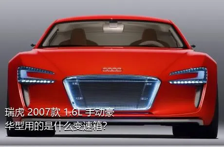 瑞虎 2007款 1.6L 手动豪华型用的是什么变速箱？