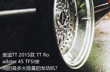 奥迪TT 2015款 TT Roadster 45 TFSI使用的是多大排量的发动机？