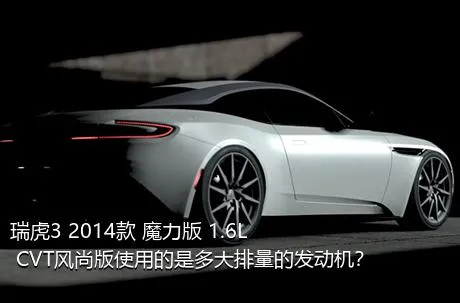 瑞虎3 2014款 魔力版 1.6L CVT风尚版使用的是多大排量的发动机？