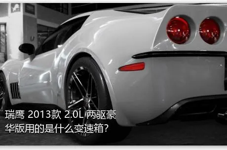 瑞鹰 2013款 2.0L 两驱豪华版用的是什么变速箱？