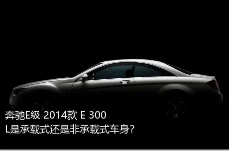 奔驰E级 2014款 E 300 L是承载式还是非承载式车身？