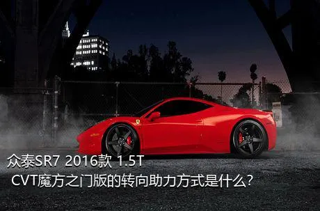 众泰SR7 2016款 1.5T CVT魔方之门版的转向助力方式是什么？