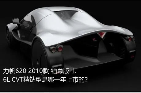 力帆620 2010款 铂尊版 1.6L CVT精钻型是哪一年上市的？