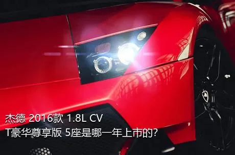 杰德 2016款 1.8L CVT豪华尊享版 5座是哪一年上市的？