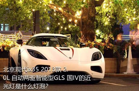 北京现代ix35 2013款 2.0L 自动两驱智能型GLS 国IV的近光灯是什么灯泡？