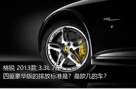 格锐 2013款 3.3L 7座四驱豪华版的排放标准是？是欧几的车？