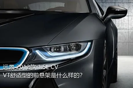 远景 2012款 1.5L CVVT舒适型的前悬架是什么样的？